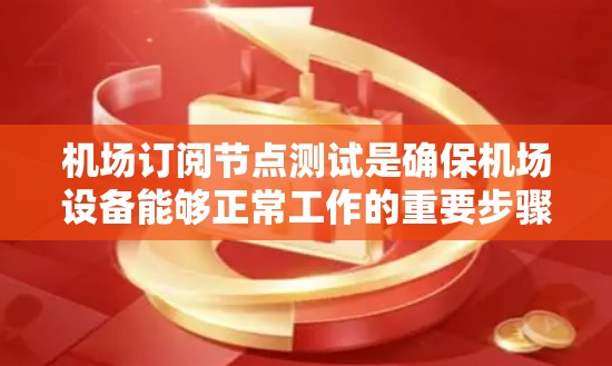 机场订阅节点测试是确保机场设备能够正常工作的重要步骤，涉及网络连接、数据传输和软件测试等多个方面。以下是对该测试的详细总结和解释