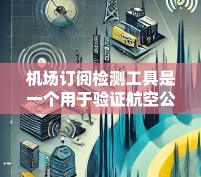 机场订阅检测工具是一个用于验证航空公司航班数据和订阅信息的在线工具。以下是一个系统化的指南，帮助你理解和使用这个工具