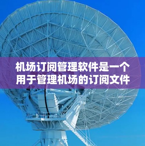 机场订阅管理软件是一个用于管理机场的订阅文件和信息的工具，主要包括航空公司、航班、乘客数量、行李服务等信息。以下是关于该软件的详细介绍