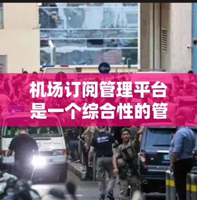 机场订阅管理平台是一个综合性的管理工具，旨在帮助航空公司、酒店、酒店预订平台等合作伙伴管理各自的订阅和预订需求。以下是该平台的详细分析