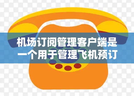 机场订阅管理客户端是一个用于管理飞机预订和航空信息的客户端软件。这类客户端通常用于机场、航空公司或类似机构，帮助处理飞机票的预订、确认、取消等操作。以下是关于机场订阅管理客户端的一些关键信息