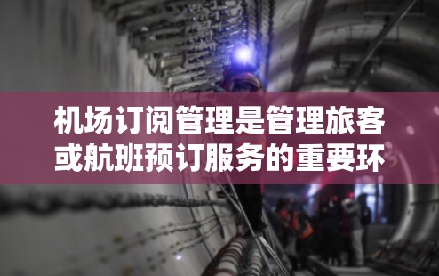 机场订阅管理是管理旅客或航班预订服务的重要环节，以下是一步步的指南