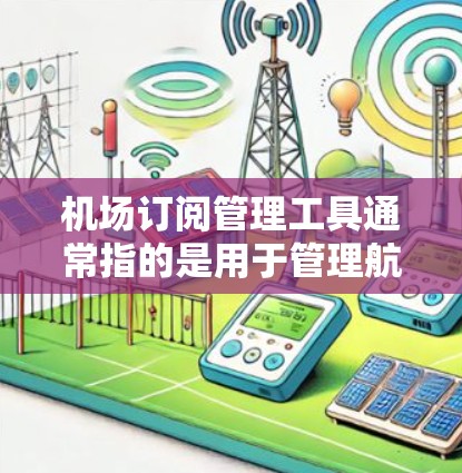 机场订阅管理工具通常指的是用于管理航班、行李、票务等服务的平台或软件。以下是几种常见的机场订阅管理工具及其特点