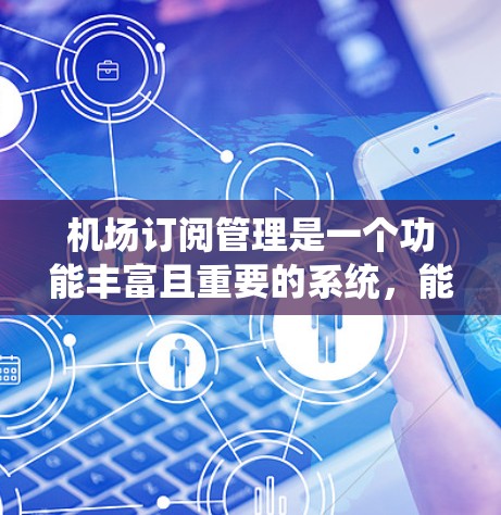 机场订阅管理是一个功能丰富且重要的系统，能够帮助管理员高效管理航班和行程。以下是对该系统的详细总结和总结