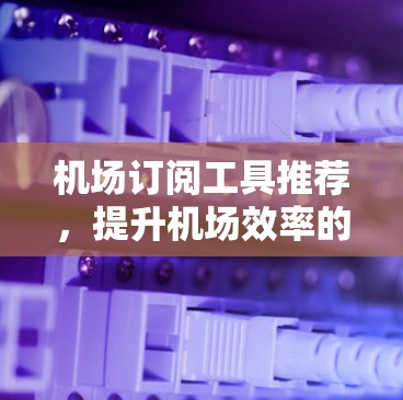 机场订阅工具推荐，提升机场效率的智能解决方案