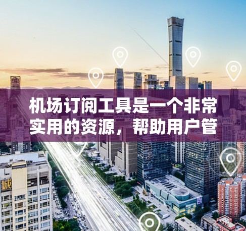 机场订阅工具是一个非常实用的资源，帮助用户管理航班信息和优惠活动。以下是一些常见的机场订阅工具，供您参考