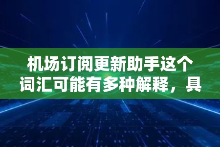 机场订阅更新助手这个词汇可能有多种解释，具体取决于上下文。以下是几种可能的解释