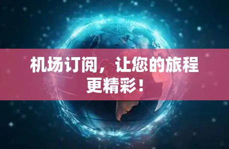 机场订阅，让您的旅程更精彩！