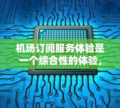 机场订阅服务体验是一个综合性的体验，通常包括航班信息、行李托运、优惠活动、派车服务等多方面的内容。以下是一些常见的体验体验和解决方案