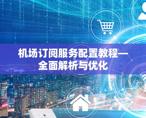 机场订阅服务配置教程—全面解析与优化