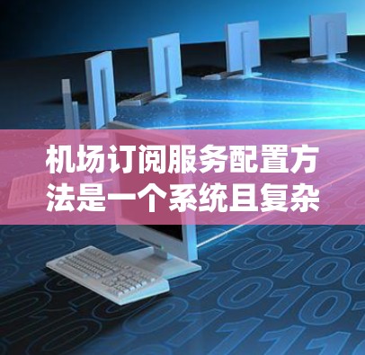 机场订阅服务配置方法是一个系统且复杂的过程，涉及设备设备管理、订阅服务类型、设备设备配置以及设置等多个方面。以下是对该过程的详细分步说明