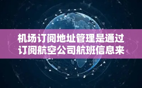 机场订阅地址管理是通过订阅航空公司航班信息来管理航班和航班信息，方便用户查询和预订。以下是详细的步骤和方法，帮助您更好地管理机场订阅地址