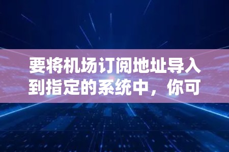 要将机场订阅地址导入到指定的系统中，你可以按照以下步骤操作