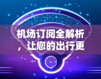 机场订阅全解析，让您的出行更高效与舒适