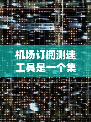 机场订阅测速工具是一个集成了实时速度检测和数据分析功能的系统，旨在帮助机场管理和交通管理优化运营。以下是详细的信息