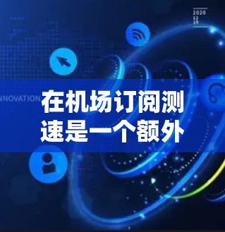 在机场订阅测速是一个额外的安全措施，通常通过购买或订阅特定的测速设备来增加乘客的安全性。以下是一个详细的步骤指南，帮助您理解和操作机场订阅测速