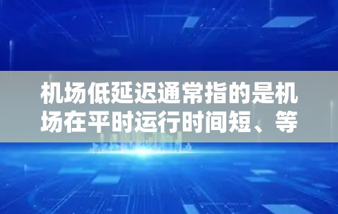 机场低延迟通常指的是机场在平时运行时间短、等待时间少、交通畅通等因素下的情况。具体来说，低延迟可能指的是