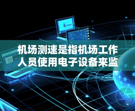 机场测速是指机场工作人员使用电子设备来监测和限制车辆的通行速度，以确保交通秩序和安全。以下是关于机场测速的一些关键信息