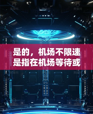 是的，机场不限速是指在机场等待或进入机场的时候，可以按照速度慢的队伍或直接在机场入口找到的小道行走，而不必遵守机场的规定。这种服务通常是机场提供的额外便利，旨在让旅客在等待或进入机场时更舒适