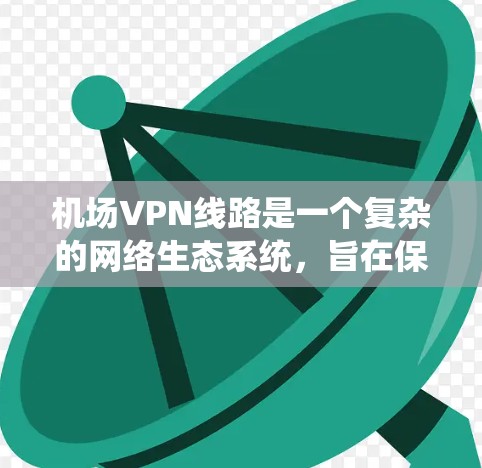 机场VPN线路是一个复杂的网络生态系统，旨在保护内部数据和安全，通常由外部服务器建立虚拟网络，连接到内部互联网。以下是一个逐步的指南，帮助您理解机场VPN的使用和注意事项