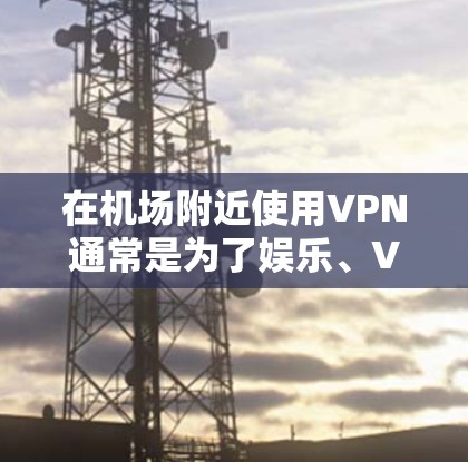 在机场附近使用VPN通常是为了娱乐、VPN访问网络，或者作为工作或学习的一部分。以下是机场VPN套餐的常见类型及特点