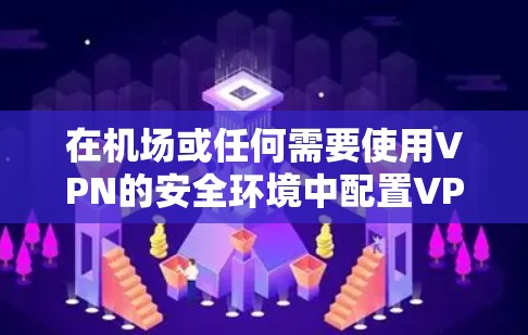 在机场或任何需要使用VPN的安全环境中配置VPN，可以遵循以下步骤来确保安全和隐私。以下是一些常见的配置方法