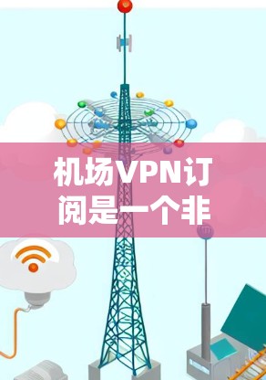 机场VPN订阅是一个非常实用的解决方案，尤其是在需要长时间在线的情况下。以下是一些关于机场VPN订阅的建议和步骤