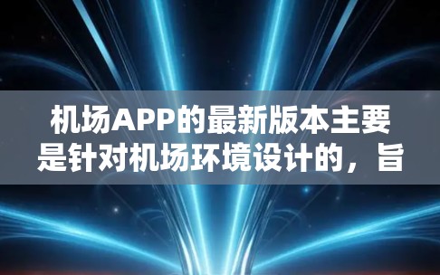 机场APP的最新版本主要是针对机场环境设计的，旨在为旅客提供便捷、安全的出行体验。以下是关于机场APP的常见版本和功能