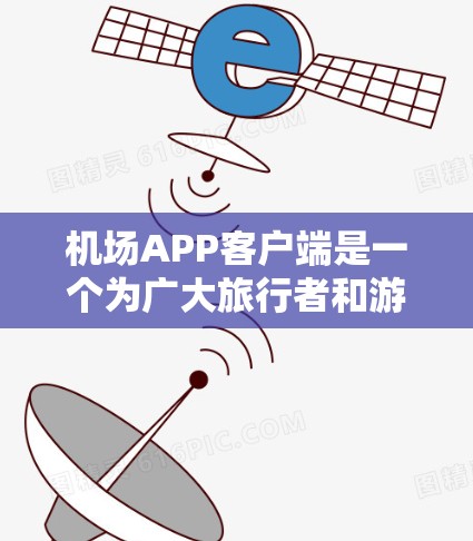 机场APP客户端是一个为广大旅行者和游客提供出行服务的智能应用程序。以下是常见的机场APP客户端的主要功能介绍
