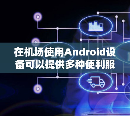 在机场使用Android设备可以提供多种便利服务，帮助乘客和工作人员更好地沟通。以下是一些可能的功能和使用方法