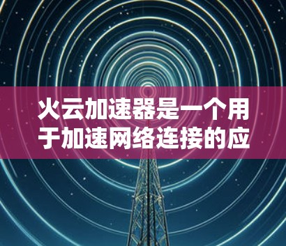 火云加速器是一个用于加速网络连接的应用程序，通常用于提升数据传输的速度。以下是获取火云加速器的步骤
