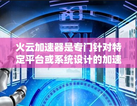火云加速器是专门针对特定平台或系统设计的加速工具，旨在提升网页加载速度。以下是关于火云加速器的详细指南