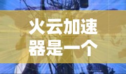 火云加速器是一个加速软件，通常提供加速服务以提升计算机性能。以下是火云加速器的官方渠道和使用建议