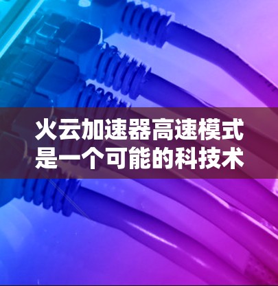 火云加速器高速模式是一个可能的科技术语，涉及多个可能的解释。以下是对该术语的详细分析和解释