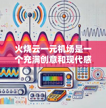 火烧云一元机场是一个充满创意和现代感的设计，结合了火焰、云和一元化的功能，旨在为游客提供一个充满活力的体验。以下是该设计的详细解析