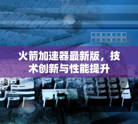 火箭加速器最新版，技术创新与性能提升