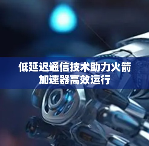 低延迟通信技术助力火箭加速器高效运行