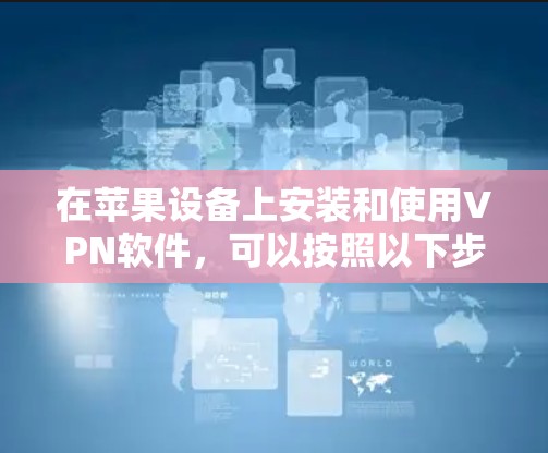 在苹果设备上安装和使用VPN软件，可以按照以下步骤进行