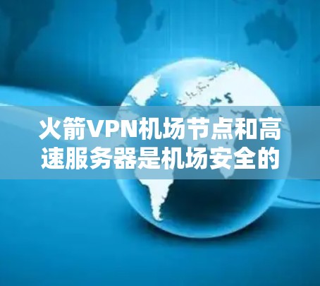 火箭VPN机场节点和高速服务器是机场安全的重要基础设施，设计和实施需要综合考虑数据传输的高效、安全、可靠以及在极端情况下仍能正常工作的能力。以下是详细的解释和步骤