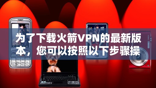 为了下载火箭VPN的最新版本，您可以按照以下步骤操作