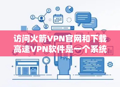 访问火箭VPN官网和下载高速VPN软件是一个系统化的过程，以下是一个清晰的步骤指南，帮助您顺利完成
