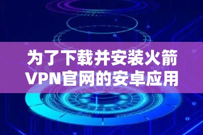 为了下载并安装火箭VPN官网的安卓应用，您可以按照以下步骤进行