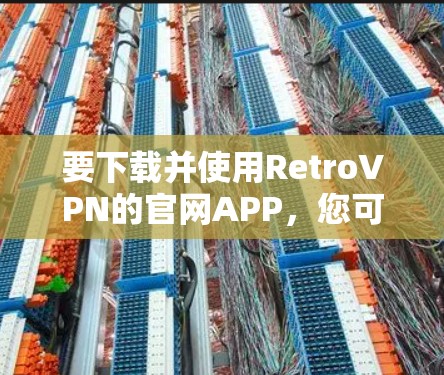 要下载并使用RetroVPN的官网APP，您可以按照以下步骤操作