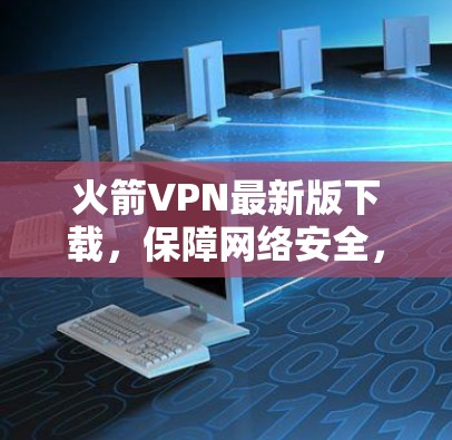 火箭VPN最新版下载，保障网络安全，轻松连接多元设备