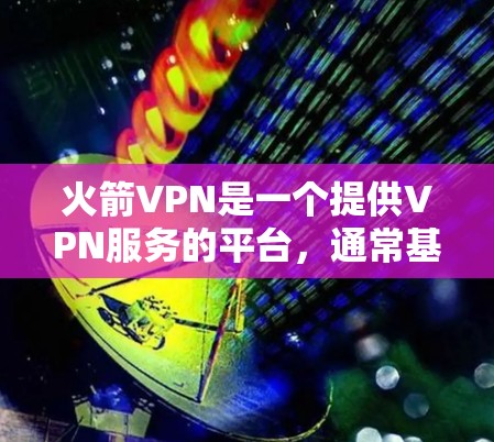 火箭VPN是一个提供VPN服务的平台，通常基于中国运营。以下是关于火箭VPN的官方下载入口和使用指南