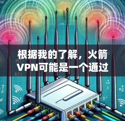 根据我的了解，火箭VPN可能是一个通过VPN平台提供服务的软件，但官方信息可能不完全真实。因此，建议用户在下载任何软件前，确保下载自posed，不要下载任何非法内容