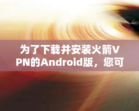 为了下载并安装火箭VPN的Android版，您可以按照以下步骤进行操作