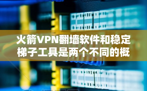 火箭VPN翻墙软件和稳定梯子工具是两个不同的概念，但它们都与VPN和网络稳定有关。以下是对这两个工具的详细介绍