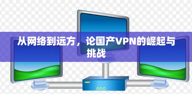 从网络到远方，论国产VPN的崛起与挑战