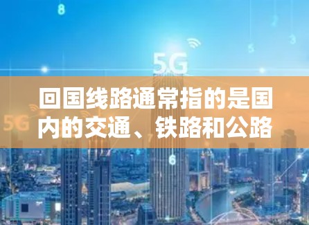 回国线路通常指的是国内的交通、铁路和公路网络。以下是一些主要的国内交通线路
